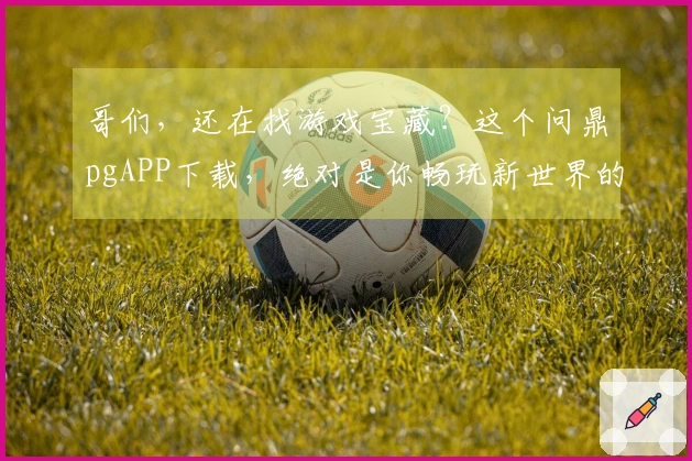 哥们，还在找游戏宝藏？这个问鼎pgAPP下载，绝对是你畅玩新世界的第一步！