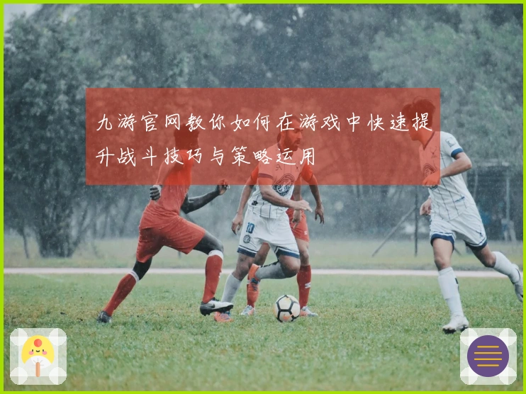 九游官网教你如何在游戏中快速提升战斗技巧与策略运用