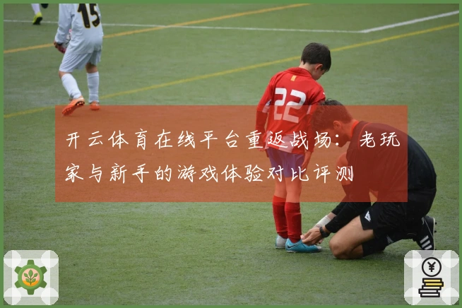 开云体育在线平台重返战场：老玩家与新手的游戏体验对比评测