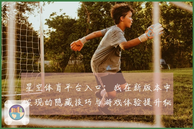 星空体育平台入口：我在新版本中发现的隐藏技巧与游戏体验提升秘诀