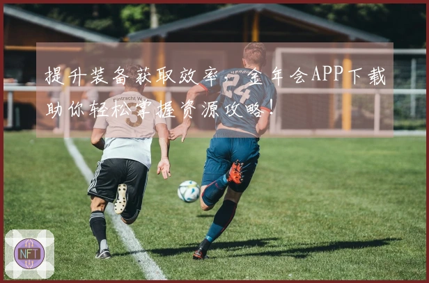 提升装备获取效率，金年会APP下载助你轻松掌握资源攻略！