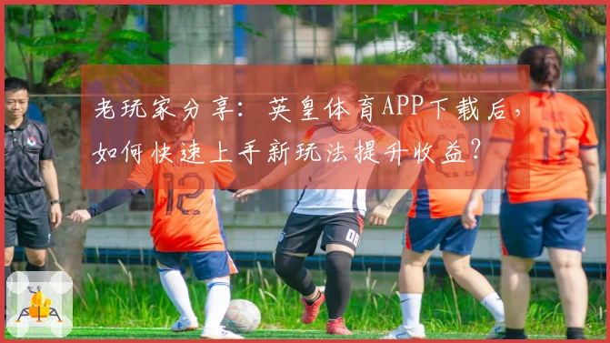老玩家分享：英皇体育APP下载后，如何快速上手新玩法提升收益？