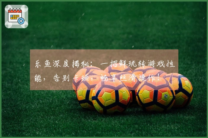 乐鱼深度揭秘：一招鲜玩转游戏性能，告别卡顿，畅享丝滑操作！