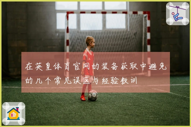 在英皇体育官网的装备获取中避免的几个常见误区与经验教训
