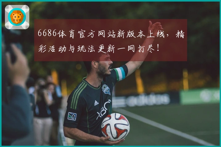 6686体育官方网站新版本上线，精彩活动与玩法更新一网打尽！