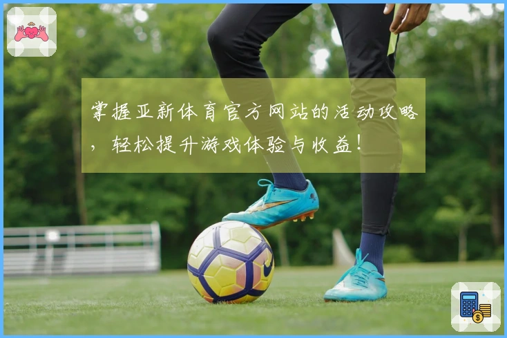 掌握亚新体育官方网站的活动攻略，轻松提升游戏体验与收益！