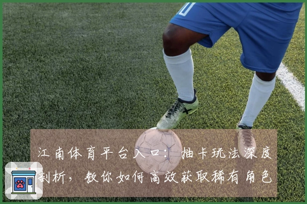 江南体育平台入口：抽卡玩法深度剖析，教你如何高效获取稀有角色