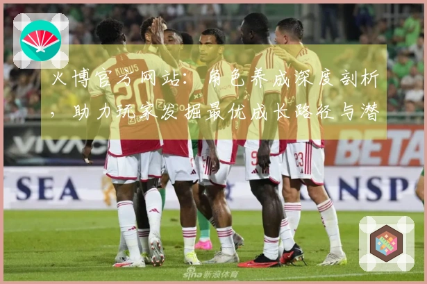 火博官方网站：角色养成深度剖析，助力玩家发掘最优成长路径与潜在收益