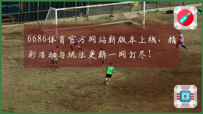 6686体育官方网站新版本上线，精彩活动与玩法更新一网打尽！