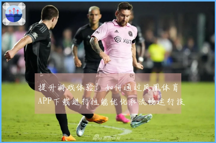 提升游戏体验！如何通过凤凰体育APP下载进行性能优化和流畅运行技巧分享