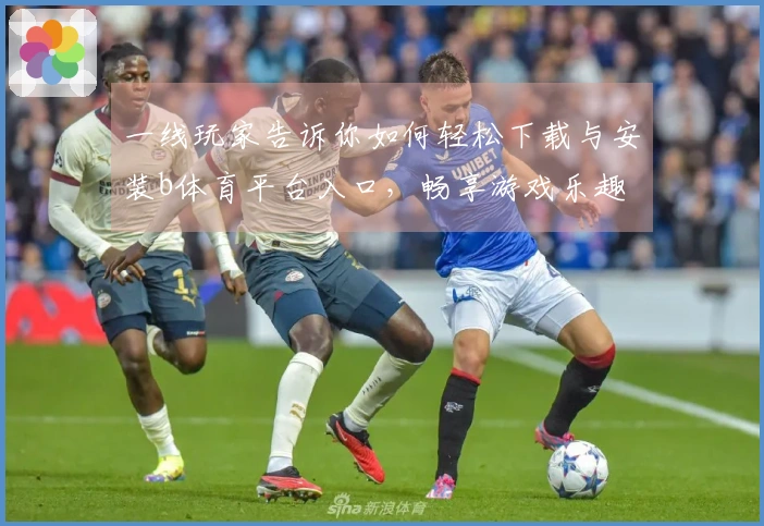 一线玩家告诉你如何轻松下载与安装b体育平台入口，畅享游戏乐趣