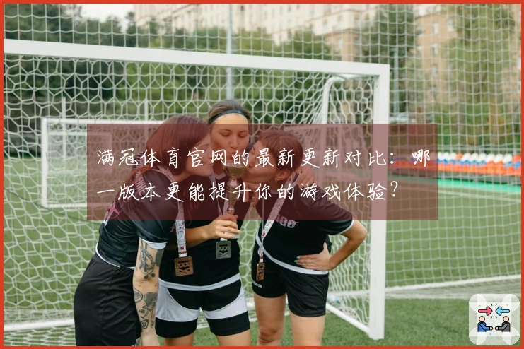 满冠体育官网的最新更新对比：哪一版本更能提升你的游戏体验？