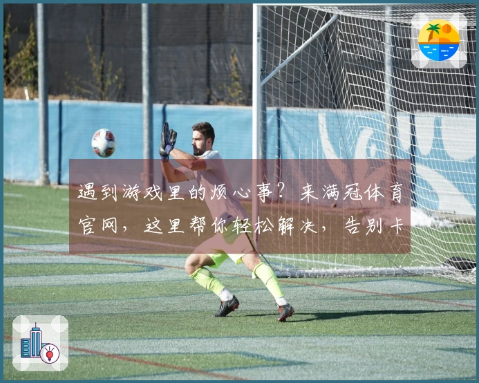 遇到游戏里的烦心事？来满冠体育官网，这里帮你轻松解决，告别卡顿，畅玩无忧！
