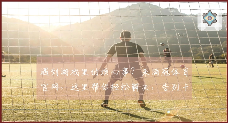 遇到游戏里的烦心事？来满冠体育官网，这里帮你轻松解决，告别卡顿，畅玩无忧！