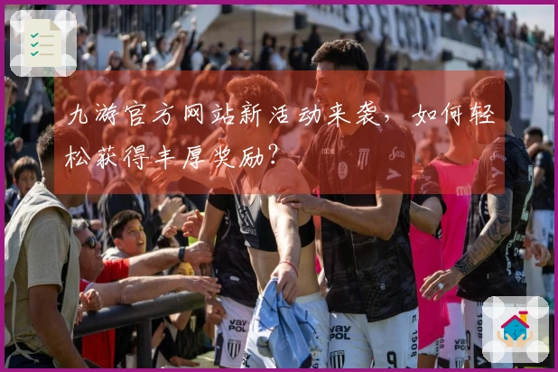 九游官方网站新活动来袭，如何轻松获得丰厚奖励？