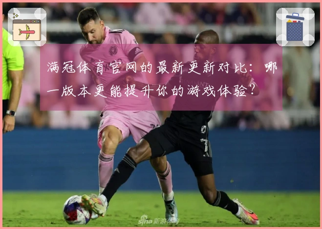 满冠体育官网的最新更新对比：哪一版本更能提升你的游戏体验？