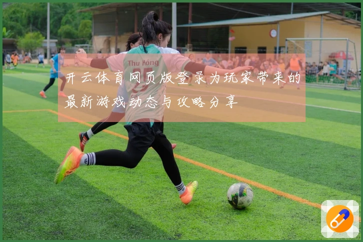 开云体育网页版登录为玩家带来的最新游戏动态与攻略分享