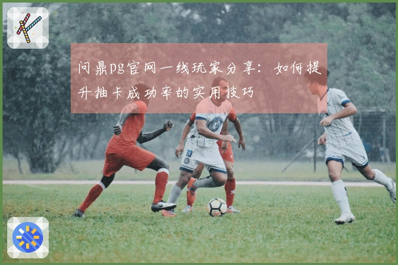 问鼎pg官网一线玩家分享：如何提升抽卡成功率的实用技巧