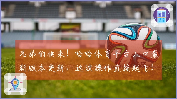兄弟们快来！哈哈体育平台入口最新版本更新，这波操作直接起飞！