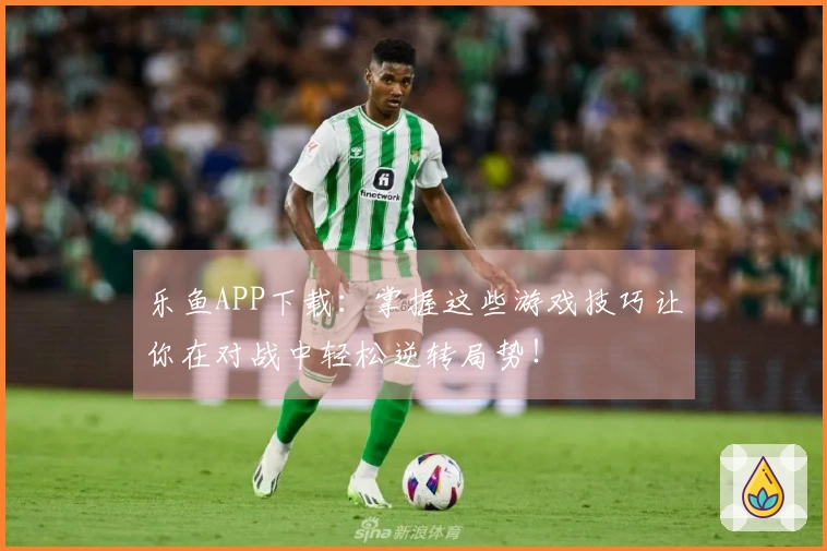 乐鱼APP下载：掌握这些游戏技巧让你在对战中轻松逆转局势！