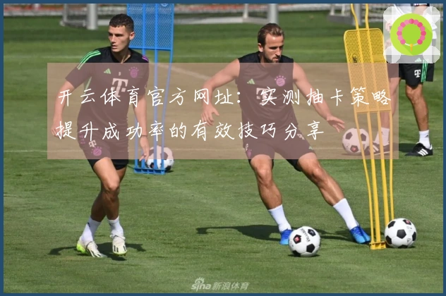 开云体育官方网址：实测抽卡策略提升成功率的有效技巧分享