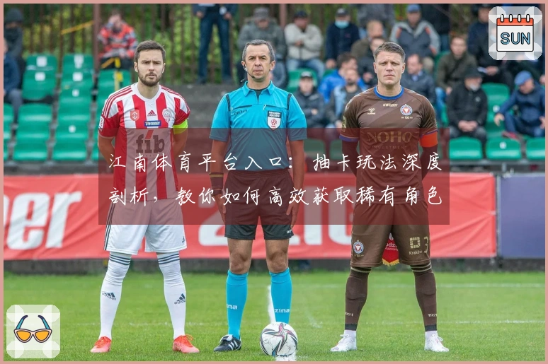 江南体育平台入口：抽卡玩法深度剖析，教你如何高效获取稀有角色