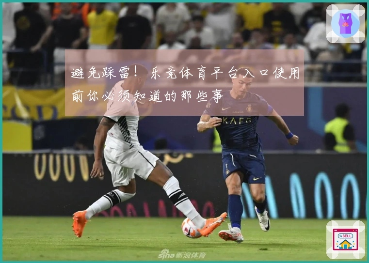 避免踩雷！乐竞体育平台入口使用前你必须知道的那些事