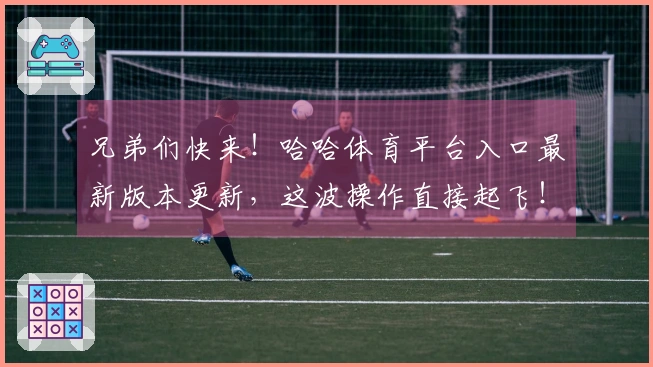 兄弟们快来！哈哈体育平台入口最新版本更新，这波操作直接起飞！