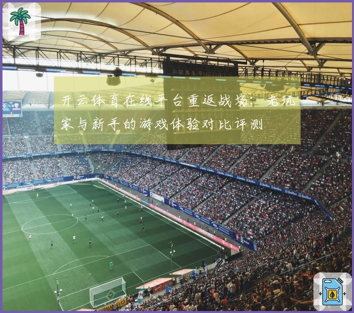 开云体育在线平台重返战场：老玩家与新手的游戏体验对比评测