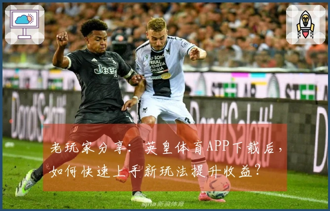 老玩家分享：英皇体育APP下载后，如何快速上手新玩法提升收益？