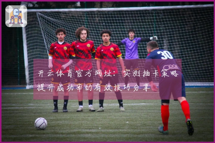 开云体育官方网址：实测抽卡策略提升成功率的有效技巧分享