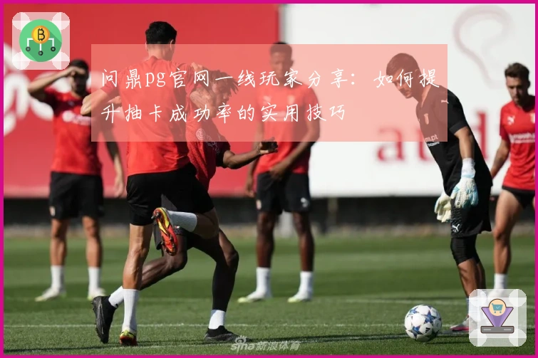 问鼎pg官网一线玩家分享：如何提升抽卡成功率的实用技巧