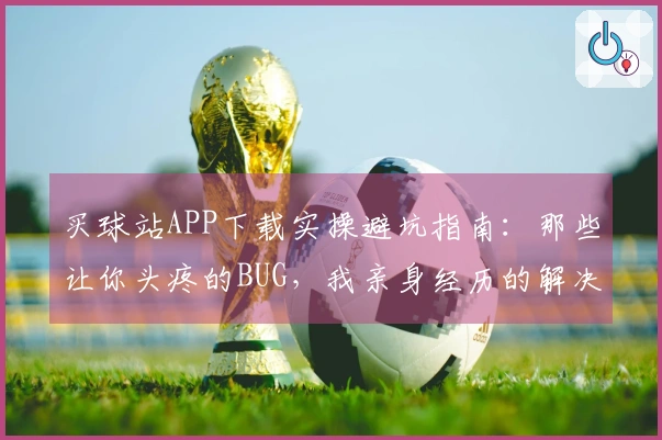 买球站APP下载实操避坑指南：那些让你头疼的BUG，我亲身经历的解决之道