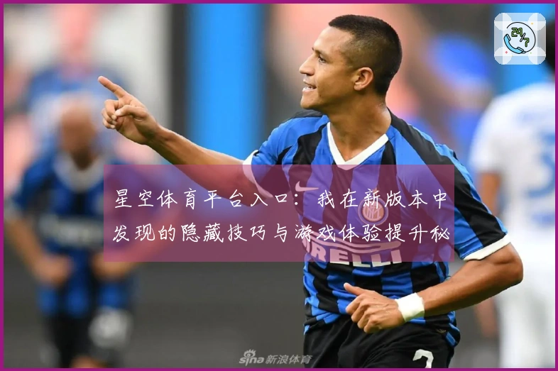 星空体育平台入口：我在新版本中发现的隐藏技巧与游戏体验提升秘诀