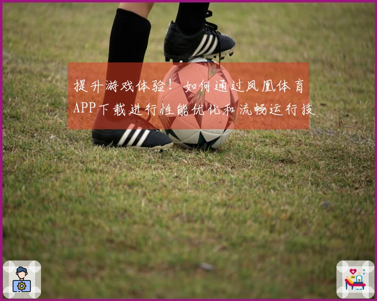 提升游戏体验！如何通过凤凰体育APP下载进行性能优化和流畅运行技巧分享