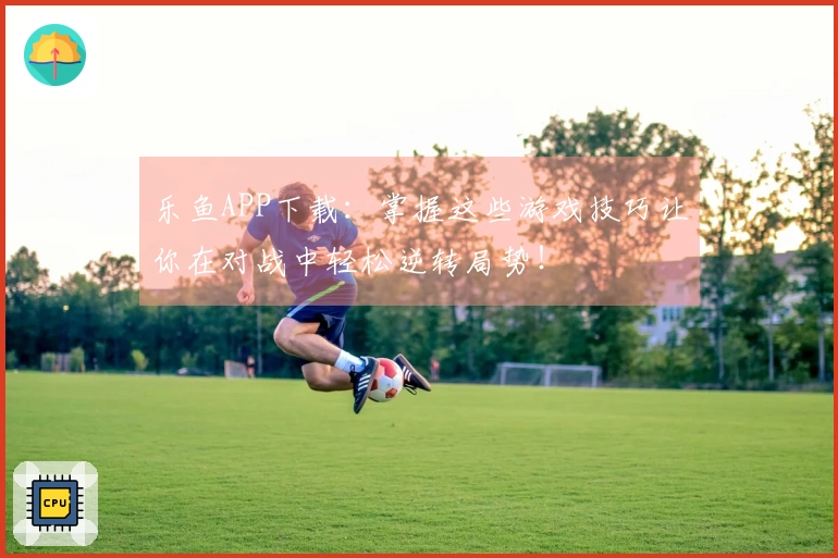 乐鱼APP下载：掌握这些游戏技巧让你在对战中轻松逆转局势！