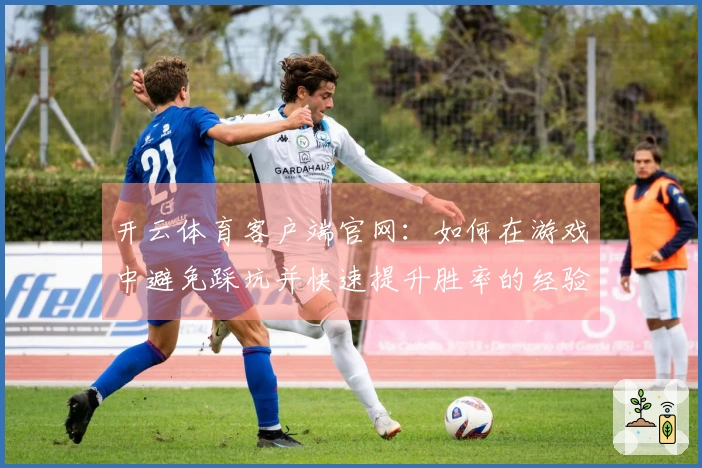 开云体育客户端官网：如何在游戏中避免踩坑并快速提升胜率的经验分享