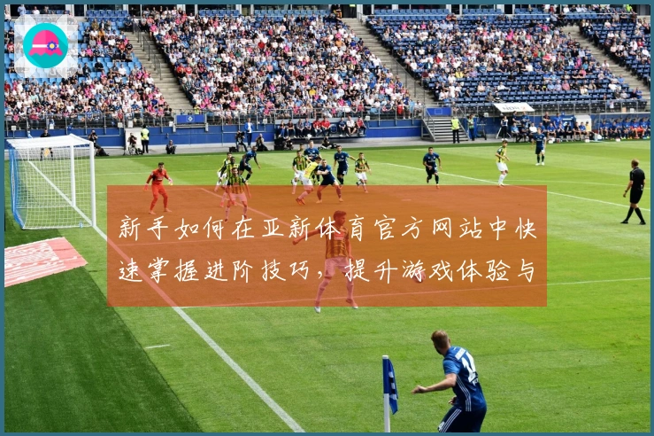 新手如何在亚新体育官方网站中快速掌握进阶技巧，提升游戏体验与胜率